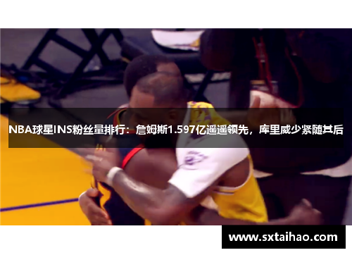 NBA球星INS粉丝量排行：詹姆斯1.597亿遥遥领先，库里威少紧随其后