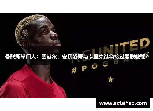 曼联新掌门人：图赫尔、安切洛蒂与卡里克谁将接过曼联教鞭？